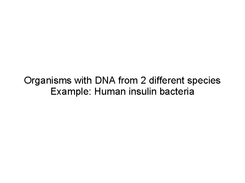 Organisms with DNA from 2 different species Example: Human insulin bacteria 