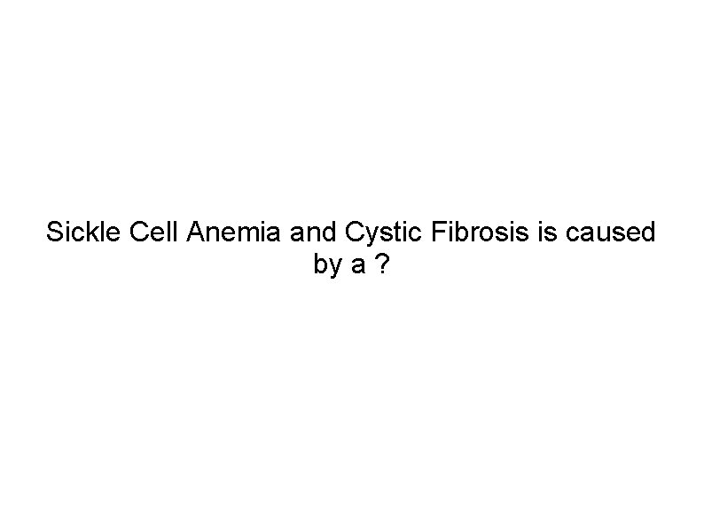 Sickle Cell Anemia and Cystic Fibrosis is caused by a ? 