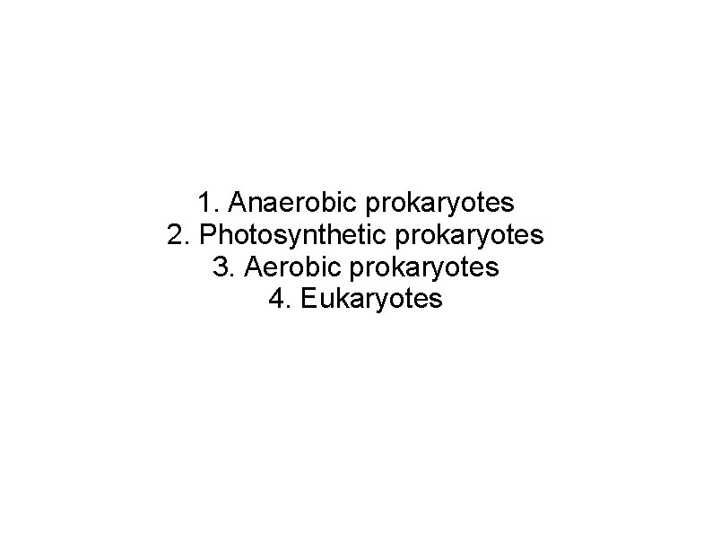 1. Anaerobic prokaryotes 2. Photosynthetic prokaryotes 3. Aerobic prokaryotes 4. Eukaryotes 