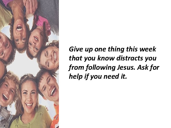 Give up one thing this week that you know distracts you from following Jesus.