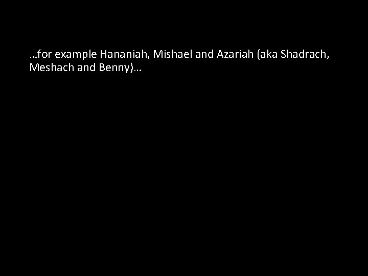 …for example Hananiah, Mishael and Azariah (aka Shadrach, Meshach and Benny)… 