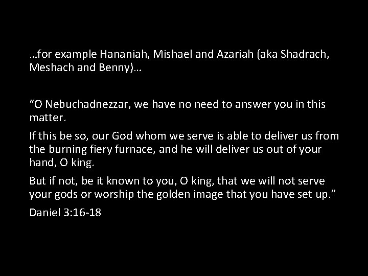 …for example Hananiah, Mishael and Azariah (aka Shadrach, Meshach and Benny)… “O Nebuchadnezzar, we