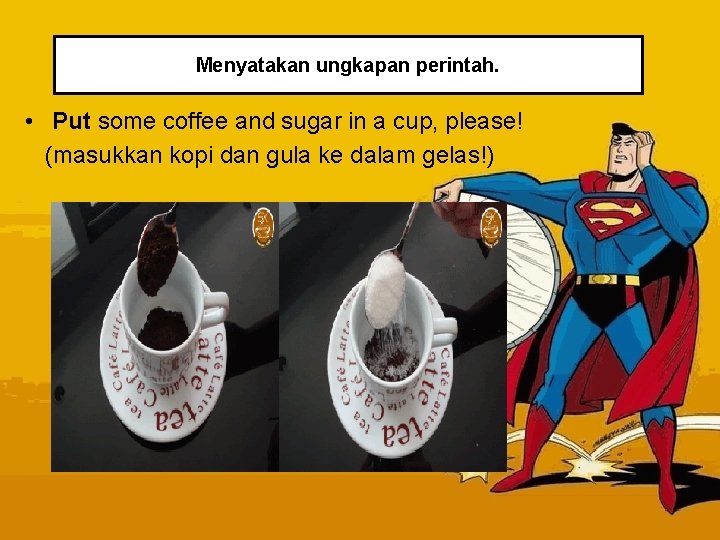 Menyatakan ungkapan perintah. • Put some coffee and sugar in a cup, please! (masukkan