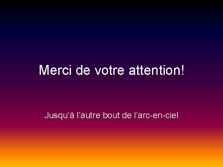 Merci de votre attention! Jusqu’à l’autre bout de l’arc-en-ciel 