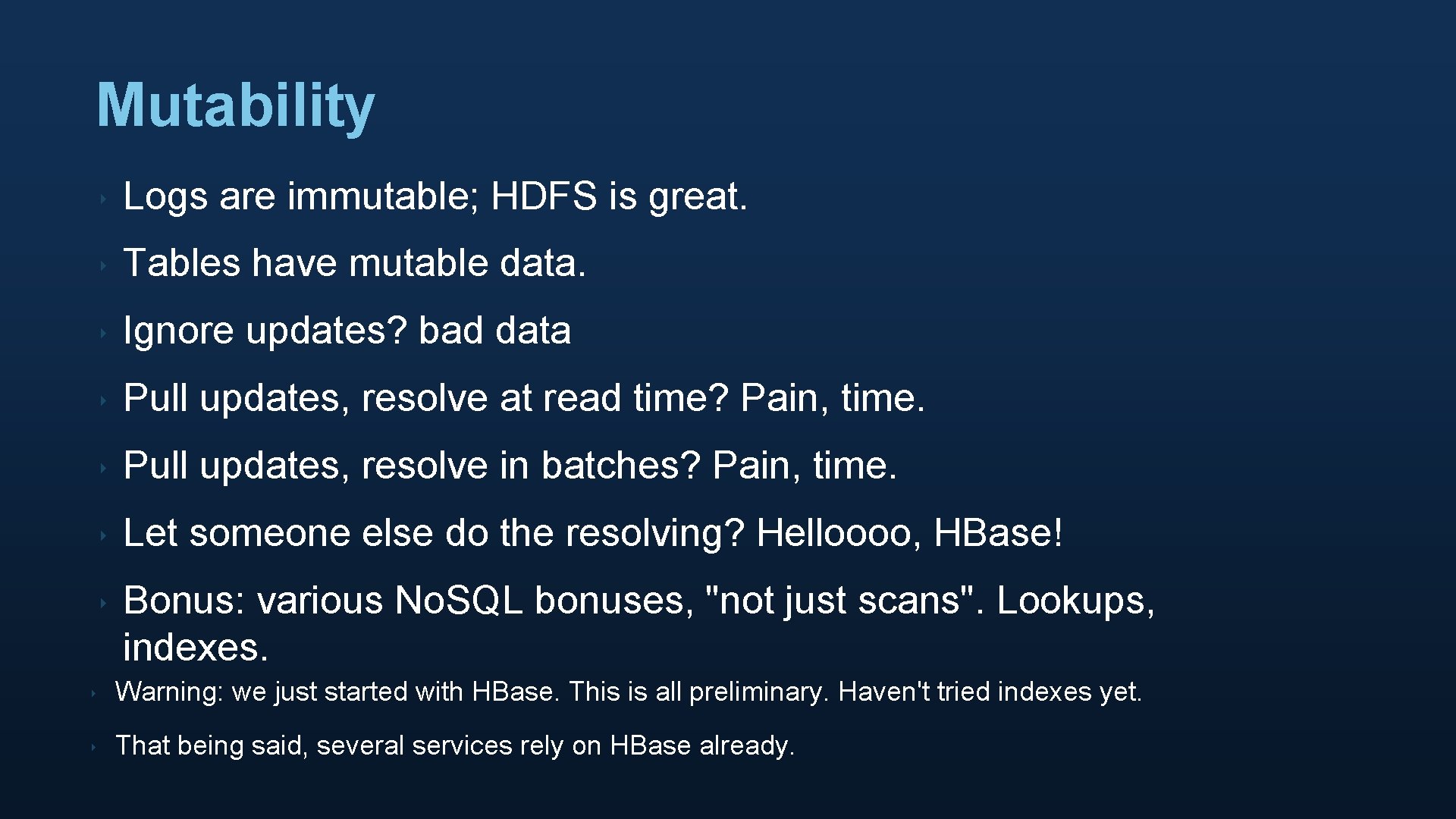 Mutability ‣ Logs are immutable; HDFS is great. ‣ Tables have mutable data. ‣