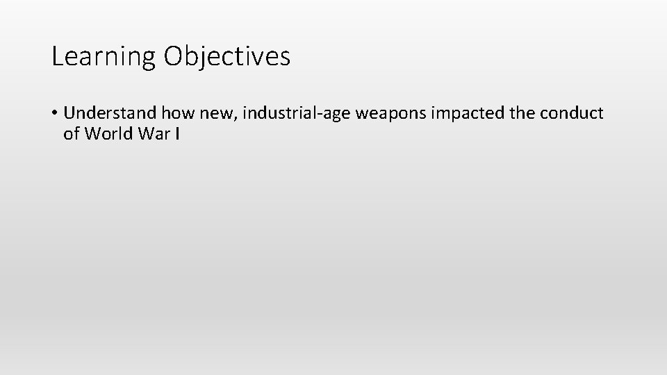 Learning Objectives • Understand how new, industrial-age weapons impacted the conduct of World War