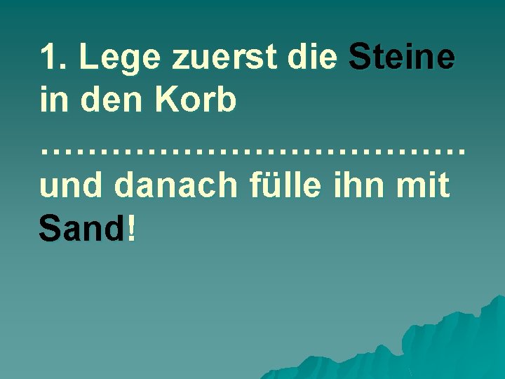 1. Lege zuerst die Steine in den Korb ……………… und danach fülle ihn mit