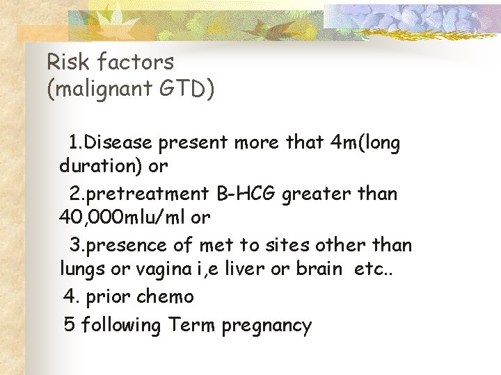 Risk factors (malignant GTD) 1. Disease present more that 4 m(long duration) or 2.