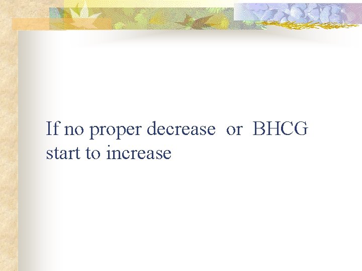If no proper decrease or BHCG start to increase 