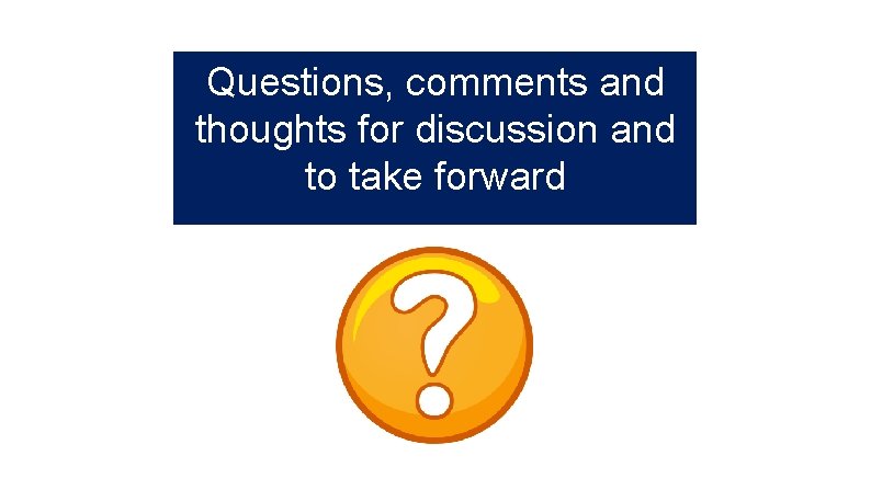 Questions, comments and thoughts for discussion and to take forward 