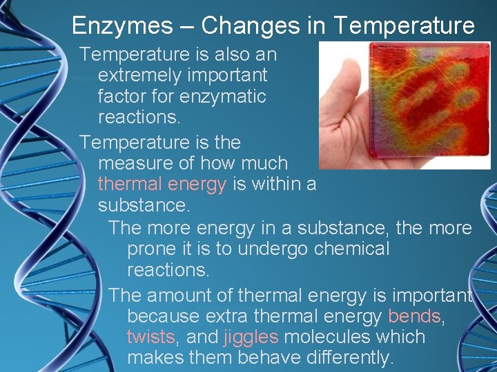 Enzymes – Changes in Temperature is also an extremely important factor for enzymatic reactions.