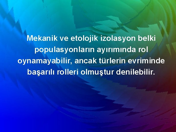 Mekanik ve etolojik izolasyon belki populasyonların ayırımında rol oynamayabilir, ancak türlerin evriminde başarılı rolleri