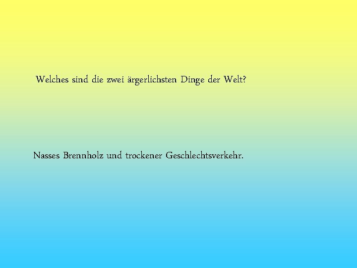 Welches sind die zwei ärgerlichsten Dinge der Welt? Nasses Brennholz und trockener Geschlechtsverkehr. 