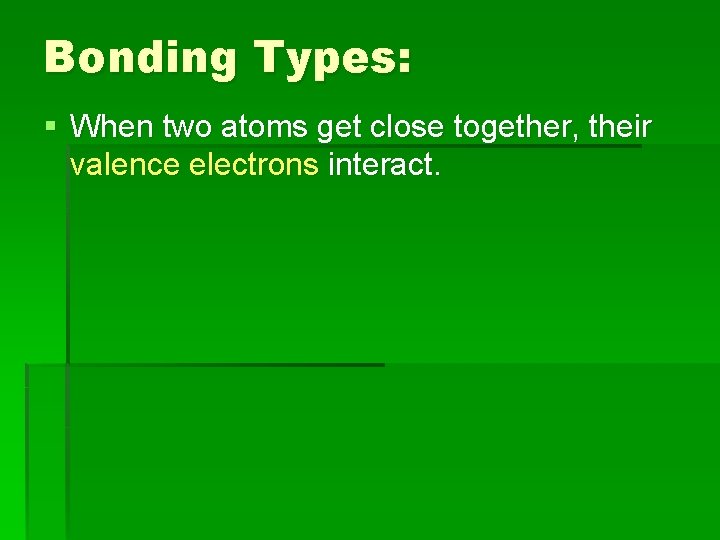 Bonding Types: § When two atoms get close together, their valence electrons interact. 