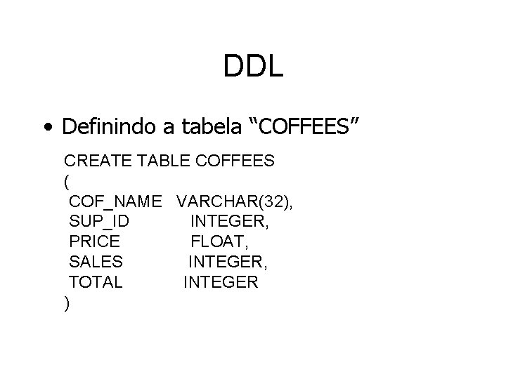 DDL • Definindo a tabela “COFFEES” CREATE TABLE COFFEES ( COF_NAME VARCHAR(32), SUP_ID INTEGER,