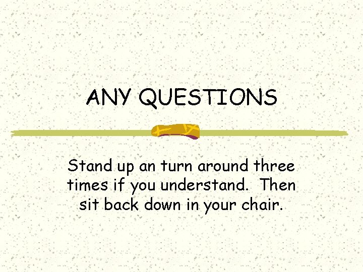 ANY QUESTIONS Stand up an turn around three times if you understand. Then sit