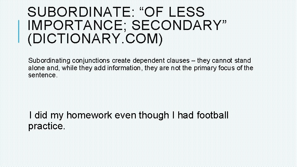 SUBORDINATE: “OF LESS IMPORTANCE; SECONDARY” (DICTIONARY. COM) Subordinating conjunctions create dependent clauses – they