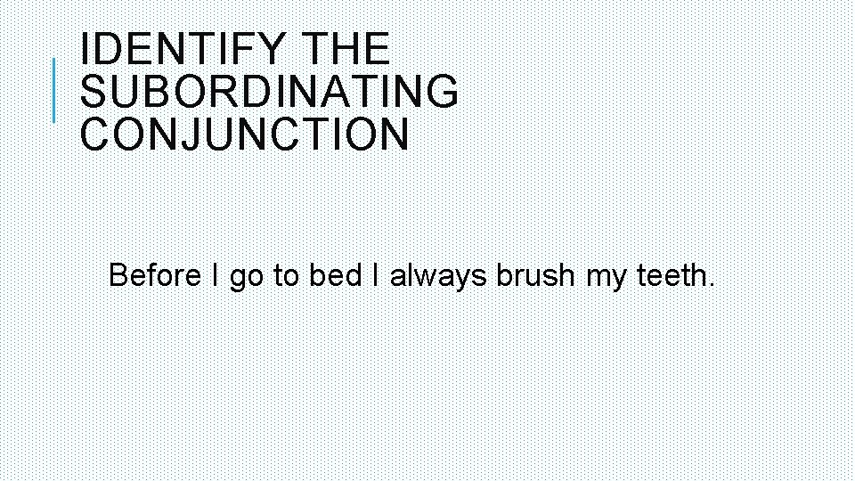 IDENTIFY THE SUBORDINATING CONJUNCTION Before I go to bed I always brush my teeth.