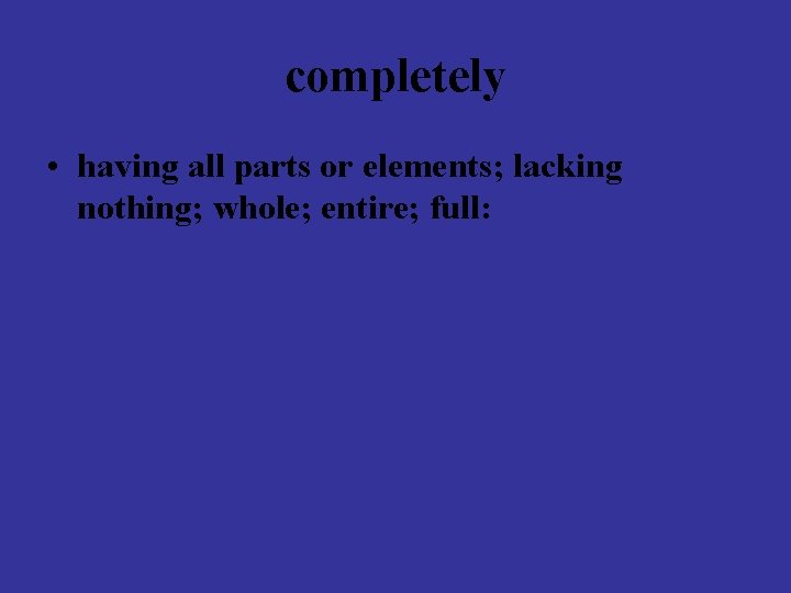 completely • having all parts or elements; lacking nothing; whole; entire; full: completely • having all parts or elements; lacking nothing; whole; entire; full:
