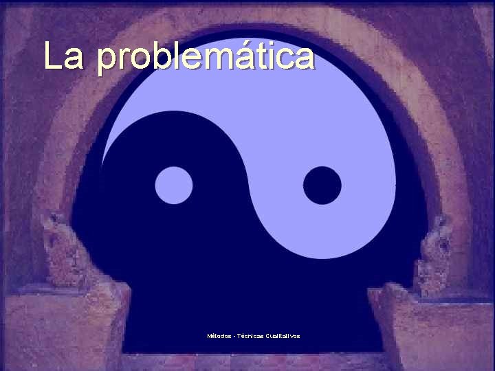 La problemática Métodos - Técnicas Cualitativos 