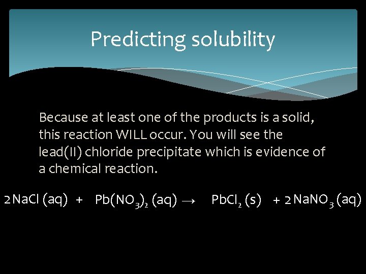 Predicting solubility Because at least one of the products is a solid, this reaction