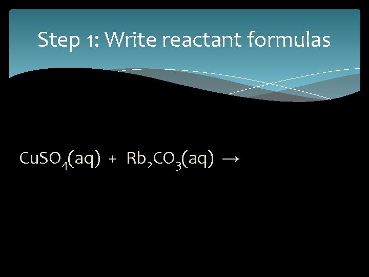 Step 1: Write reactant formulas Cu. SO 4(aq) + Rb 2 CO 3(aq) →