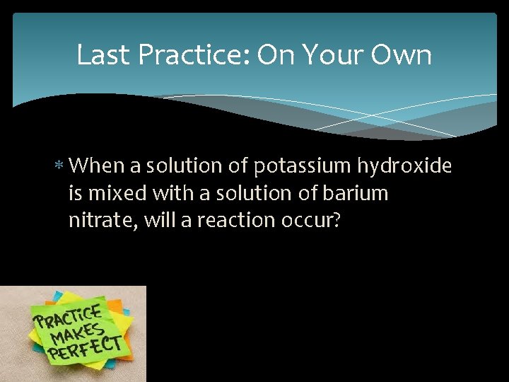 Last Practice: On Your Own When a solution of potassium hydroxide is mixed with