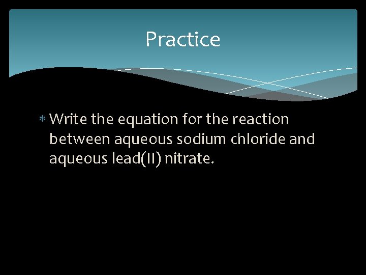 Practice Write the equation for the reaction between aqueous sodium chloride and aqueous lead(II)