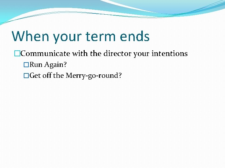 When your term ends �Communicate with the director your intentions �Run Again? �Get off