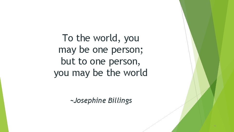To the world, you may be one person; but to one person, you may