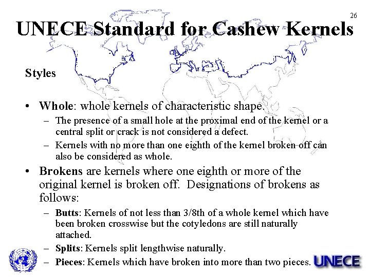 26 UNECE Standard for Cashew Kernels Styles • Whole: whole kernels of characteristic shape.