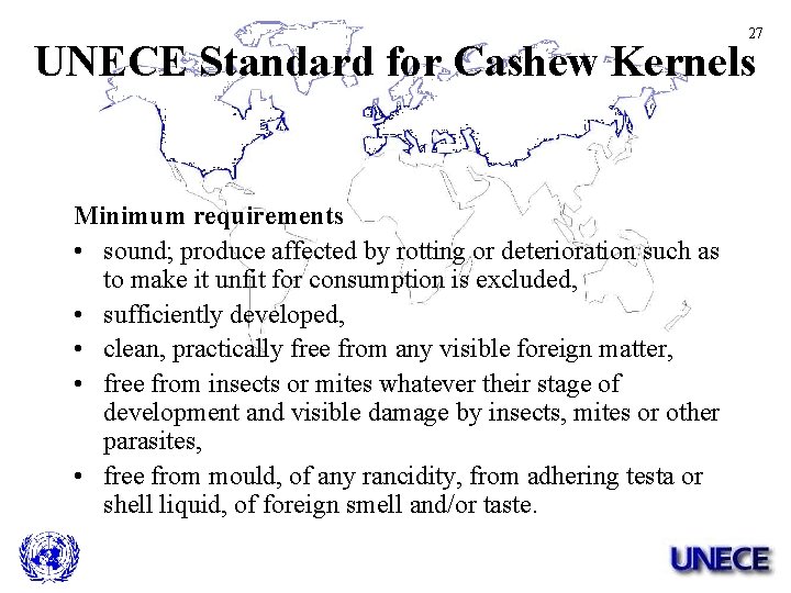 27 UNECE Standard for Cashew Kernels Minimum requirements • sound; produce affected by rotting