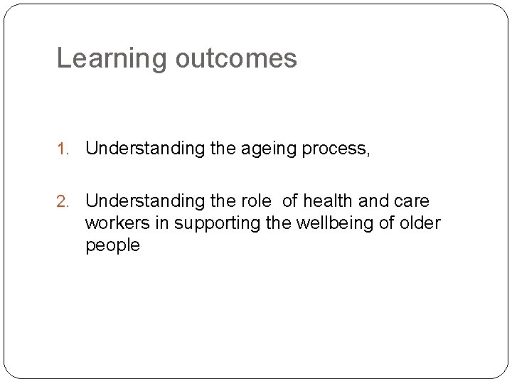 Learning outcomes 1. Understanding the ageing process, 2. Understanding the role of health and
