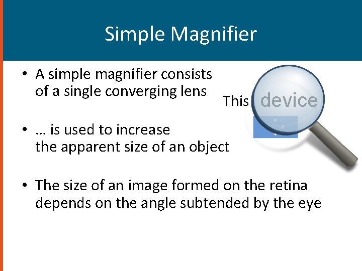 Simple Magnifier • A simple magnifier consists of a single converging lens This device