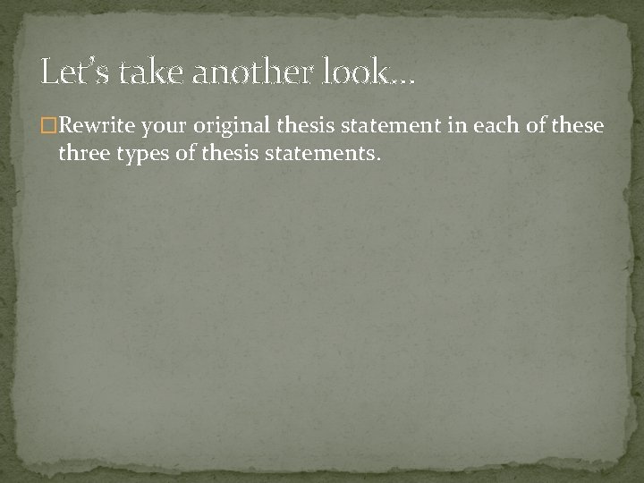 Let’s take another look… �Rewrite your original thesis statement in each of these three