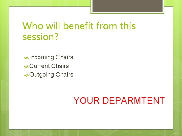 Who will benefit from this session? Incoming Chairs Current Chairs Outgoing Chairs YOUR DEPARMTENT