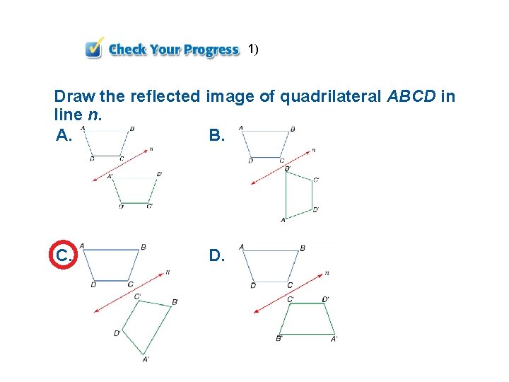 1) Draw the reflected image of quadrilateral ABCD in line n. A. B. C.