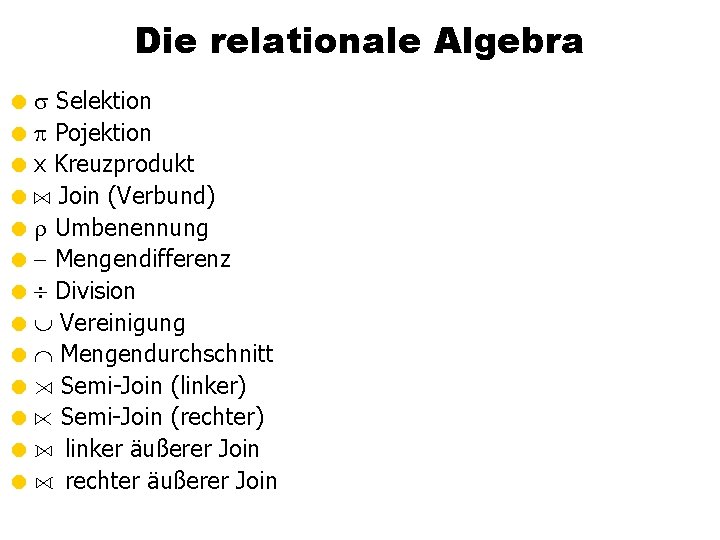 Die relationale Algebra = Selektion = Pojektion = x Kreuzprodukt = A Join (Verbund)