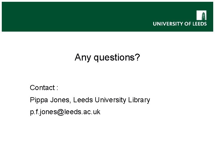 Any questions? Contact : Pippa Jones, Leeds University Library p. f. jones@leeds. ac. uk