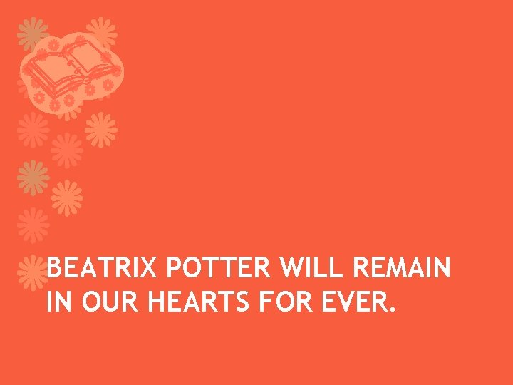 BEATRIX POTTER WILL REMAIN IN OUR HEARTS FOR EVER. 