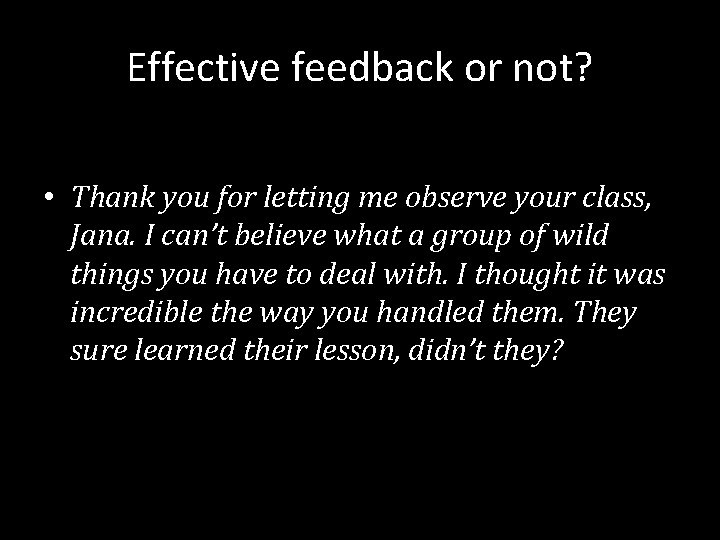 Effective feedback or not? • Thank you for letting me observe your class, Jana.