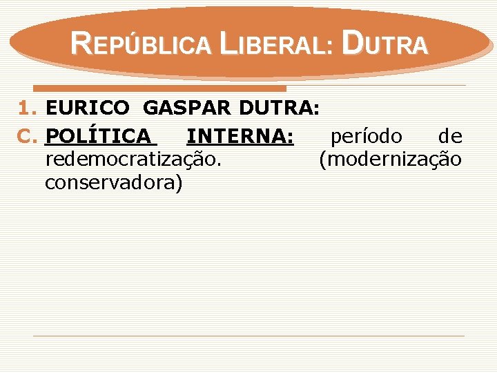 REPÚBLICA LIBERAL: DUTRA 1. EURICO GASPAR DUTRA: C. POLÍTICA INTERNA: período de redemocratização. (modernização