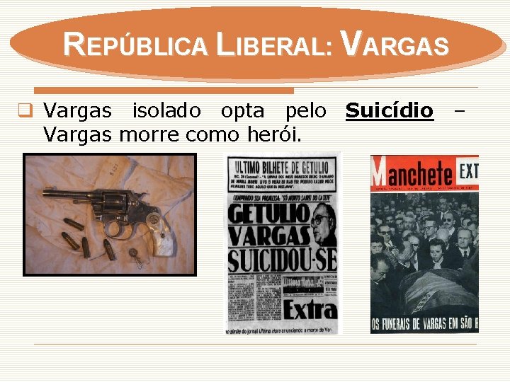 REPÚBLICA LIBERAL: VARGAS q Vargas isolado opta pelo Suicídio – Vargas morre como herói.