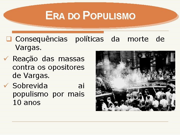 ERA DO POPULISMO q Consequências Vargas. políticas ü Reação das massas contra os opositores