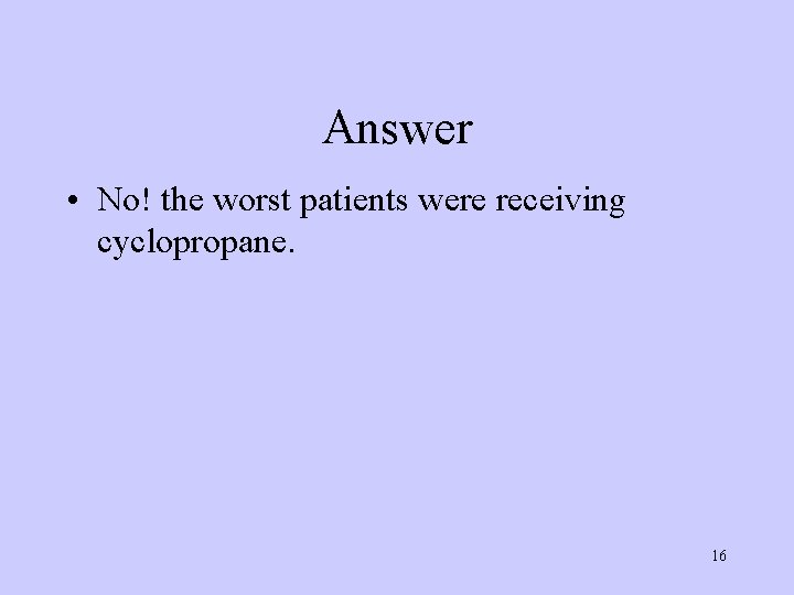 Answer • No! the worst patients were receiving cyclopropane. 16 