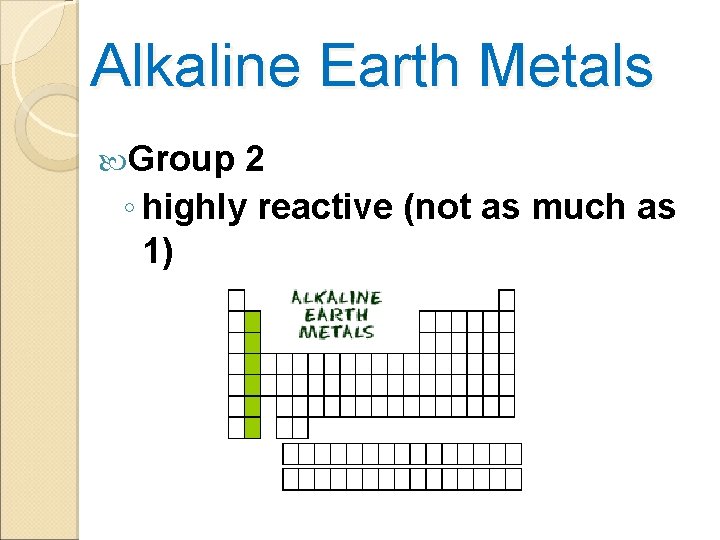 Alkaline Earth Metals Group 2 ◦ highly reactive (not as much as 1) 