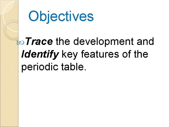 Objectives Trace the development and Identify key features of the periodic table. 