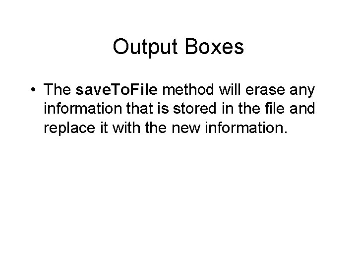 Output Boxes • The save. To. File method will erase any information that is