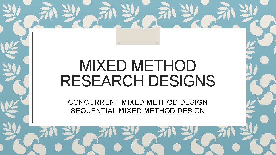 MIXED METHOD RESEARCH DESIGNS CONCURRENT MIXED METHOD DESIGN SEQUENTIAL MIXED METHOD DESIGN MIXED METHOD RESEARCH DESIGNS CONCURRENT MIXED METHOD DESIGN SEQUENTIAL MIXED METHOD DESIGN
