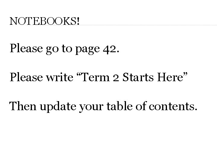 NOTEBOOKS! Please go to page 42. Please write “Term 2 Starts Here” Then update